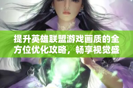 提升英雄联盟游戏画质的全方位优化攻略，畅享视觉盛宴