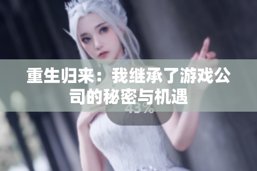 重生归来：我继承了游戏公司的秘密与机遇