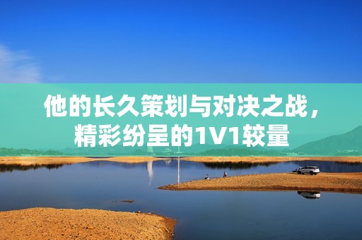 他的长久策划与对决之战，精彩纷呈的1V1较量