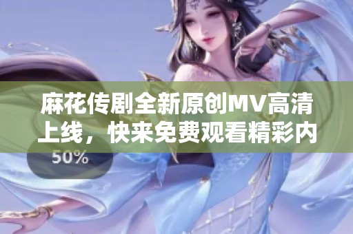 麻花传剧全新原创MV高清上线，快来免费观看精彩内容！