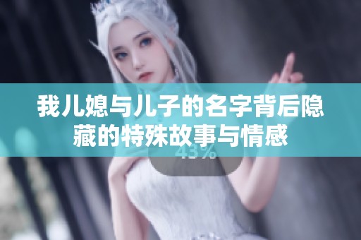 我儿媳与儿子的名字背后隐藏的特殊故事与情感