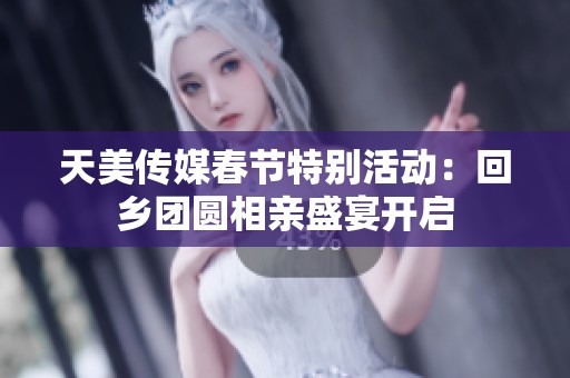 天美传媒春节特别活动：回乡团圆相亲盛宴开启