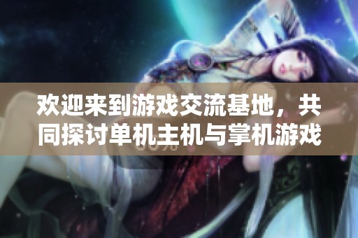 欢迎来到游戏交流基地，共同探讨单机主机与掌机游戏！