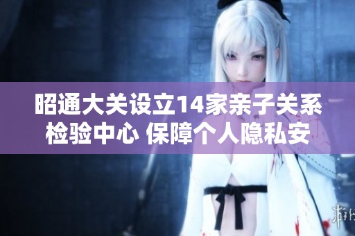 昭通大关设立14家亲子关系检验中心 保障个人隐私安全