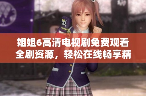 姐姐6高清电视剧免费观看全剧资源，轻松在线畅享精彩剧情