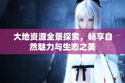 大地资源全景探索，畅享自然魅力与生态之美