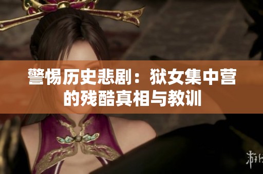警惕历史悲剧：狱女集中营的残酷真相与教训
