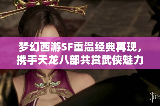 梦幻西游SF重温经典再现，携手天龙八部共赏武侠魅力