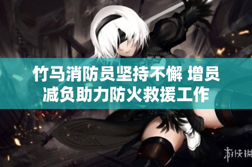 竹马消防员坚持不懈 增员减负助力防火救援工作