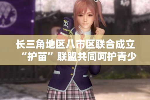长三角地区八市区联合成立“护苗”联盟共同呵护青少年成长