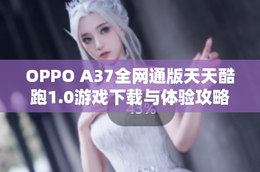 OPPO A37全网通版天天酷跑1.0游戏下载与体验攻略