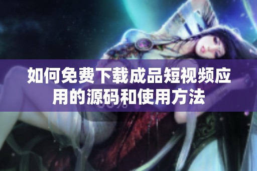 如何免费下载成品短视频应用的源码和使用方法