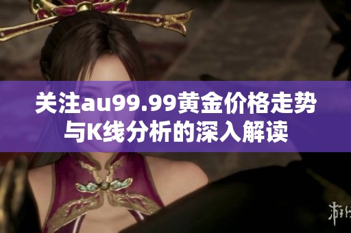 关注au99.99黄金价格走势与K线分析的深入解读