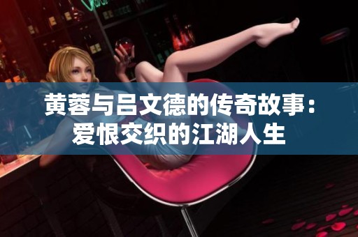黄蓉与吕文德的传奇故事：爱恨交织的江湖人生