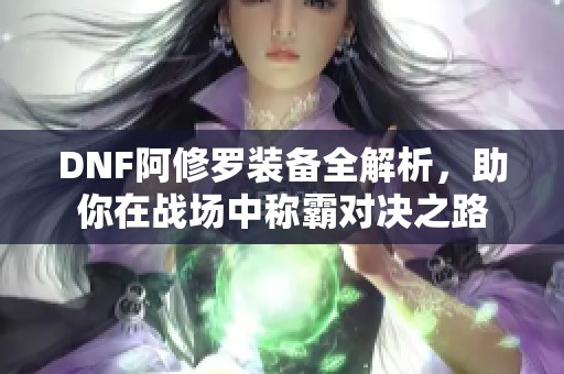 DNF阿修罗装备全解析，助你在战场中称霸对决之路