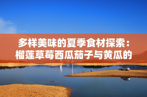 多样美味的夏季食材探索：榴莲草莓西瓜茄子与黄瓜的搭配魅力