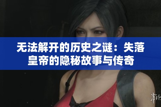 无法解开的历史之谜：失落皇帝的隐秘故事与传奇