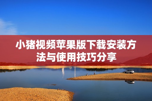 小猪视频苹果版下载安装方法与使用技巧分享