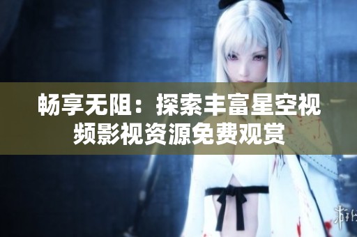 畅享无阻：探索丰富星空视频影视资源免费观赏