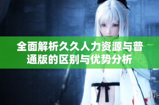 全面解析久久人力资源与普通版的区别与优势分析