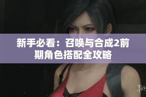 新手必看：召唤与合成2前期角色搭配全攻略