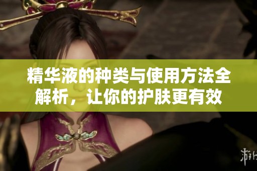 精华液的种类与使用方法全解析，让你的护肤更有效