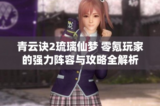 青云诀2琉璃仙梦 零氪玩家的强力阵容与攻略全解析