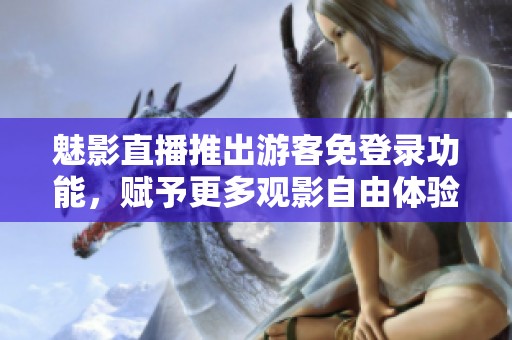 魅影直播推出游客免登录功能，赋予更多观影自由体验
