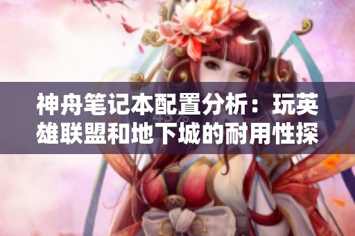 神舟笔记本配置分析：玩英雄联盟和地下城的耐用性探讨