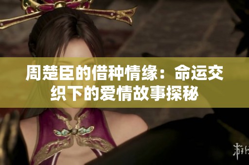 周楚臣的借种情缘：命运交织下的爱情故事探秘