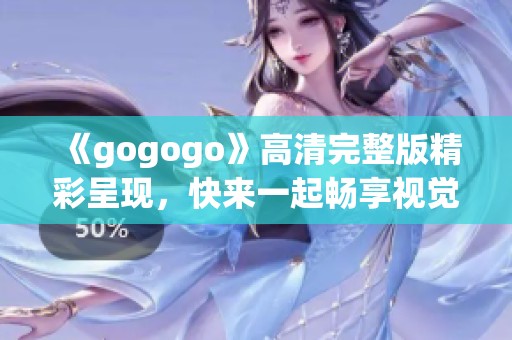 《gogogo》高清完整版精彩呈现，快来一起畅享视觉盛宴！
