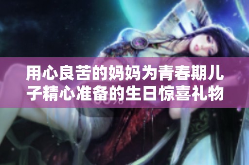 用心良苦的妈妈为青春期儿子精心准备的生日惊喜礼物