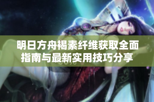 明日方舟褐素纤维获取全面指南与最新实用技巧分享