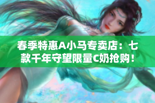 春季特惠A小马专卖店：七款千年守望限量C奶抢购！