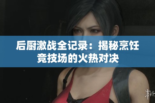 后厨激战全记录：揭秘烹饪竞技场的火热对决