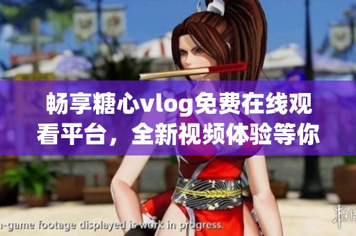 畅享糖心vlog免费在线观看平台，全新视频体验等你来试