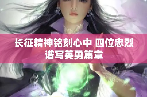 长征精神铭刻心中 四位忠烈谱写英勇篇章
