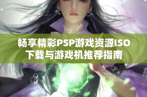 畅享精彩PSP游戏资源ISO下载与游戏机推荐指南