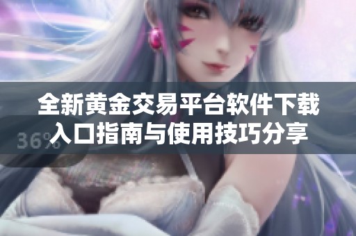 全新黄金交易平台软件下载入口指南与使用技巧分享