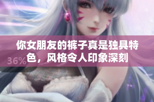 你女朋友的裤子真是独具特色，风格令人印象深刻