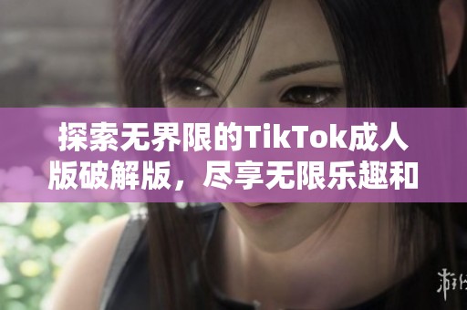 探索无界限的TikTok成人版破解版，尽享无限乐趣和创意