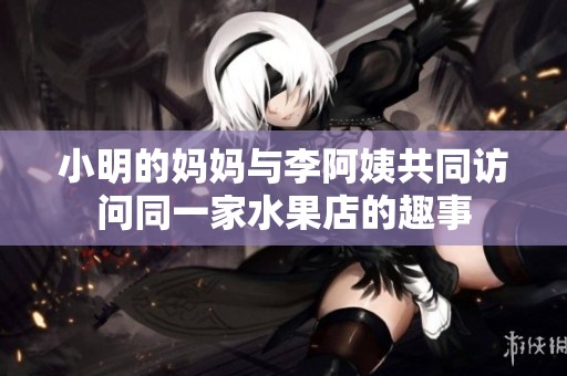 小明的妈妈与李阿姨共同访问同一家水果店的趣事