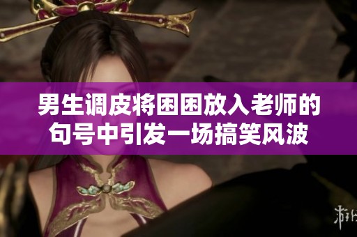 男生调皮将困困放入老师的句号中引发一场搞笑风波