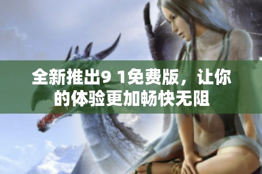 全新推出9 1免费版，让你的体验更加畅快无阻