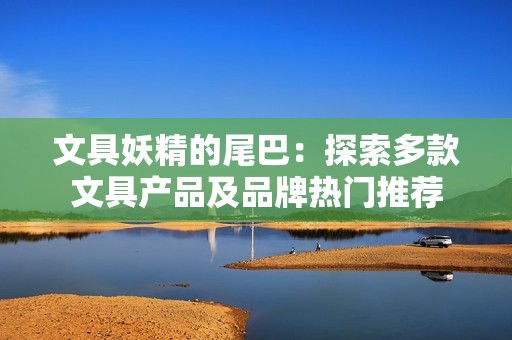 文具妖精的尾巴：探索多款文具产品及品牌热门推荐