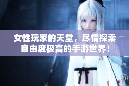 女性玩家的天堂，尽情探索自由度极高的手游世界！