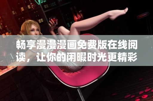 畅享漫漫漫画免费版在线阅读，让你的闲暇时光更精彩