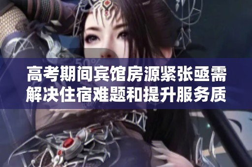 高考期间宾馆房源紧张亟需解决住宿难题和提升服务质量