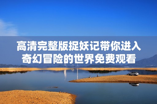 高清完整版捉妖记带你进入奇幻冒险的世界免费观看