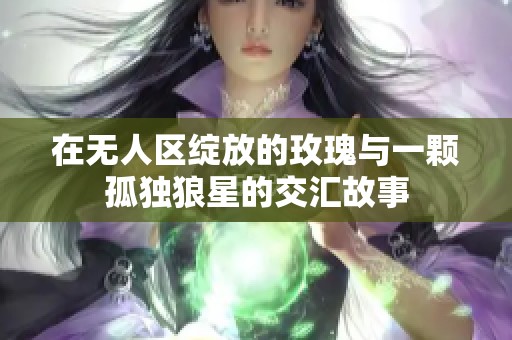 在无人区绽放的玫瑰与一颗孤独狼星的交汇故事